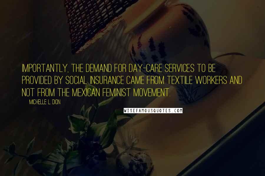 Michelle L. Dion Quotes: Importantly, the demand for day-care services to be provided by social insurance came from textile workers and not from the Mexican feminist movement.