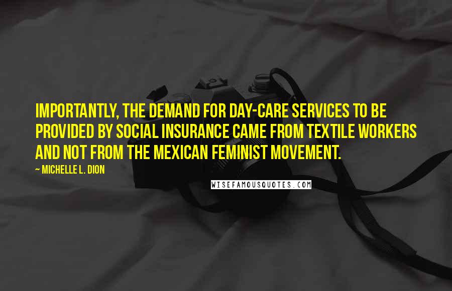 Michelle L. Dion Quotes: Importantly, the demand for day-care services to be provided by social insurance came from textile workers and not from the Mexican feminist movement.