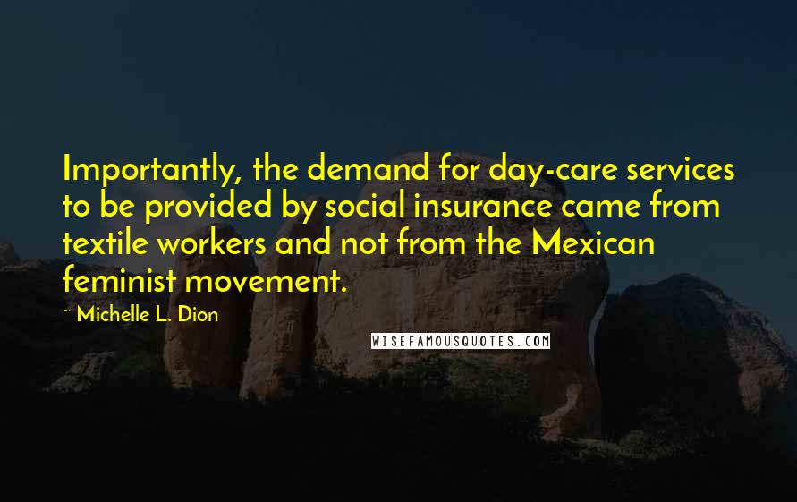 Michelle L. Dion Quotes: Importantly, the demand for day-care services to be provided by social insurance came from textile workers and not from the Mexican feminist movement.