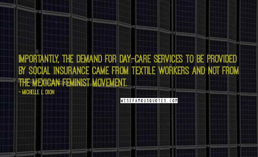 Michelle L. Dion Quotes: Importantly, the demand for day-care services to be provided by social insurance came from textile workers and not from the Mexican feminist movement.