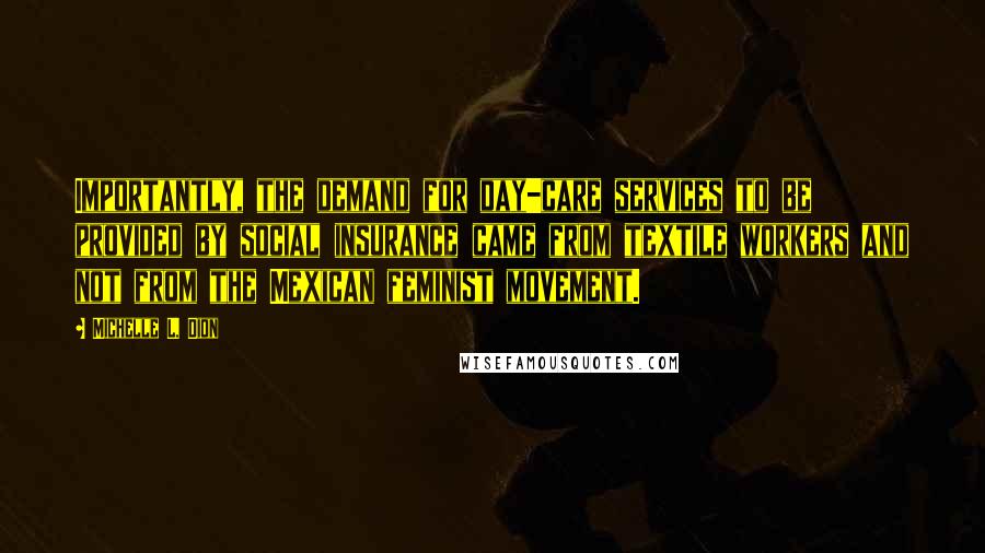 Michelle L. Dion Quotes: Importantly, the demand for day-care services to be provided by social insurance came from textile workers and not from the Mexican feminist movement.
