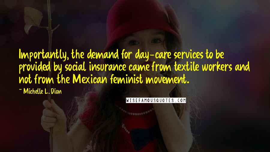 Michelle L. Dion Quotes: Importantly, the demand for day-care services to be provided by social insurance came from textile workers and not from the Mexican feminist movement.