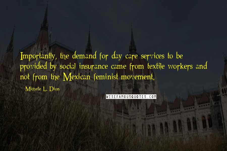 Michelle L. Dion Quotes: Importantly, the demand for day-care services to be provided by social insurance came from textile workers and not from the Mexican feminist movement.