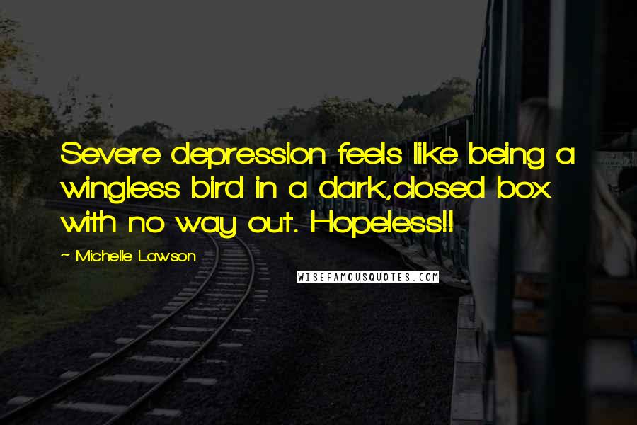 Michelle Lawson Quotes: Severe depression feels like being a wingless bird in a dark,closed box with no way out. Hopeless!!