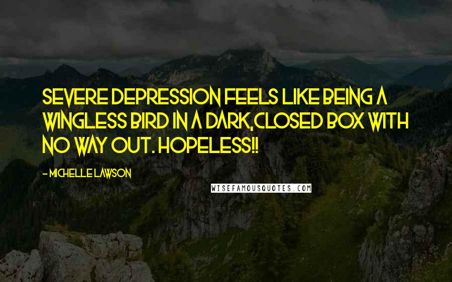 Michelle Lawson Quotes: Severe depression feels like being a wingless bird in a dark,closed box with no way out. Hopeless!!