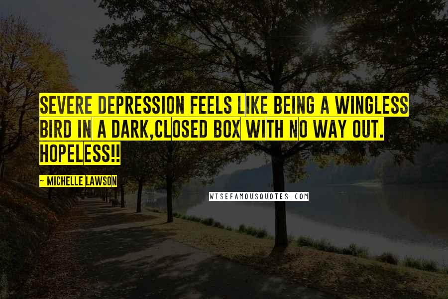 Michelle Lawson Quotes: Severe depression feels like being a wingless bird in a dark,closed box with no way out. Hopeless!!