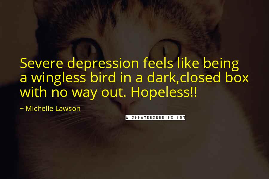 Michelle Lawson Quotes: Severe depression feels like being a wingless bird in a dark,closed box with no way out. Hopeless!!