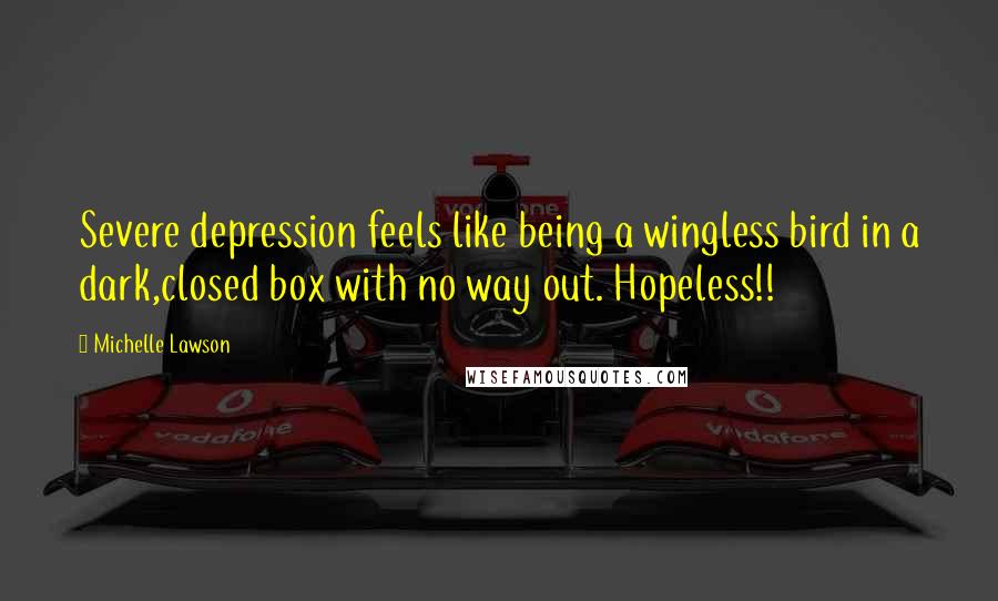 Michelle Lawson Quotes: Severe depression feels like being a wingless bird in a dark,closed box with no way out. Hopeless!!