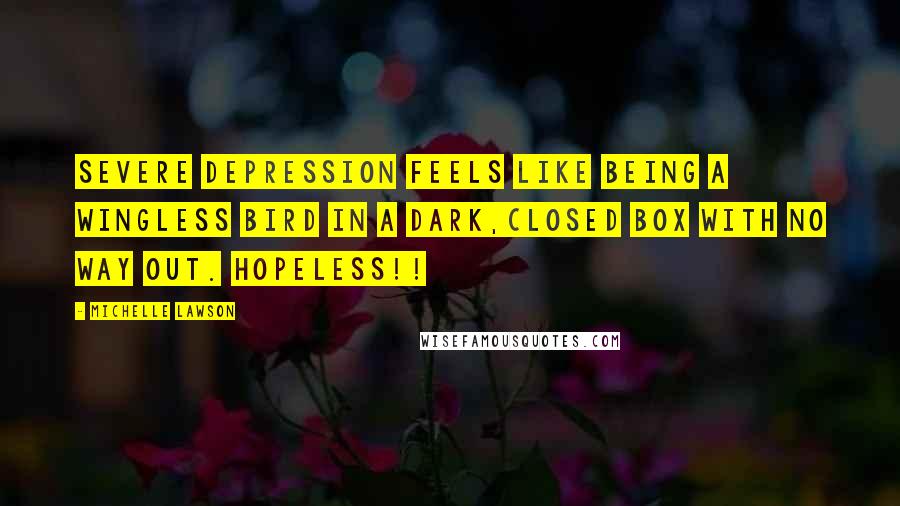 Michelle Lawson Quotes: Severe depression feels like being a wingless bird in a dark,closed box with no way out. Hopeless!!