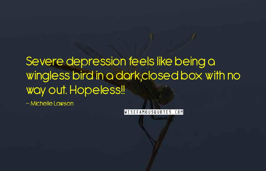 Michelle Lawson Quotes: Severe depression feels like being a wingless bird in a dark,closed box with no way out. Hopeless!!