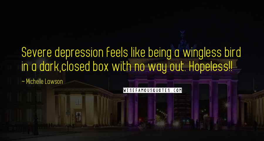 Michelle Lawson Quotes: Severe depression feels like being a wingless bird in a dark,closed box with no way out. Hopeless!!