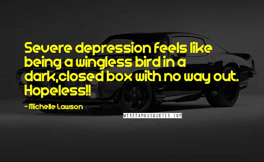 Michelle Lawson Quotes: Severe depression feels like being a wingless bird in a dark,closed box with no way out. Hopeless!!