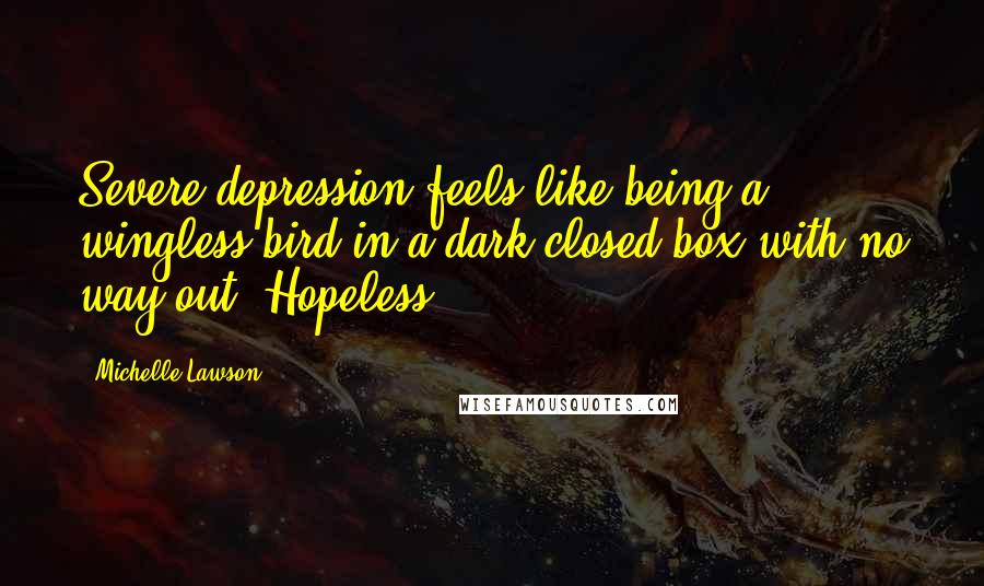 Michelle Lawson Quotes: Severe depression feels like being a wingless bird in a dark,closed box with no way out. Hopeless!!