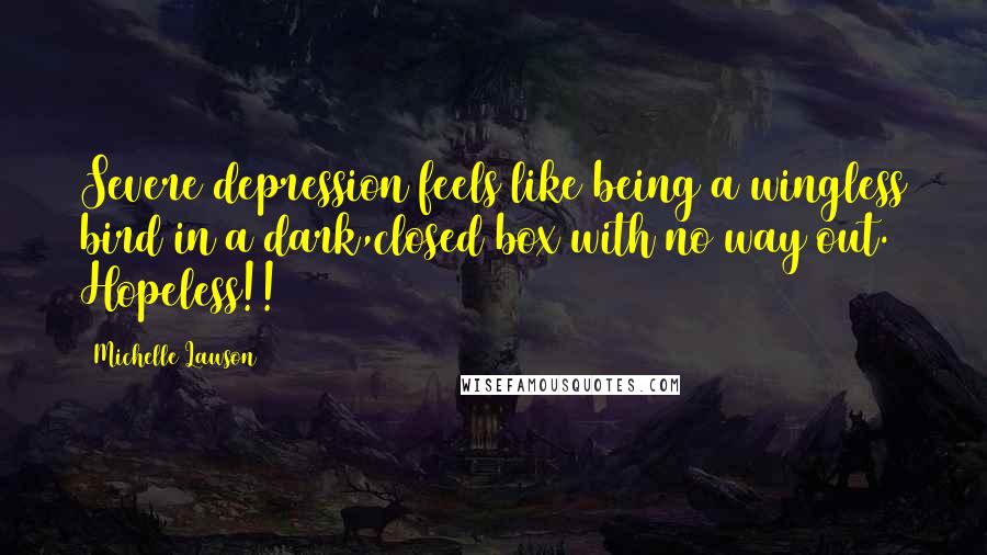 Michelle Lawson Quotes: Severe depression feels like being a wingless bird in a dark,closed box with no way out. Hopeless!!