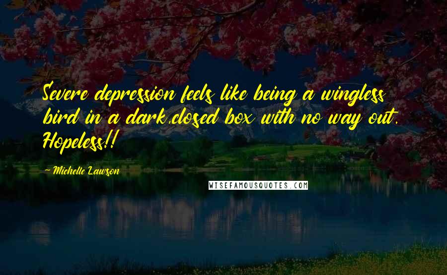 Michelle Lawson Quotes: Severe depression feels like being a wingless bird in a dark,closed box with no way out. Hopeless!!