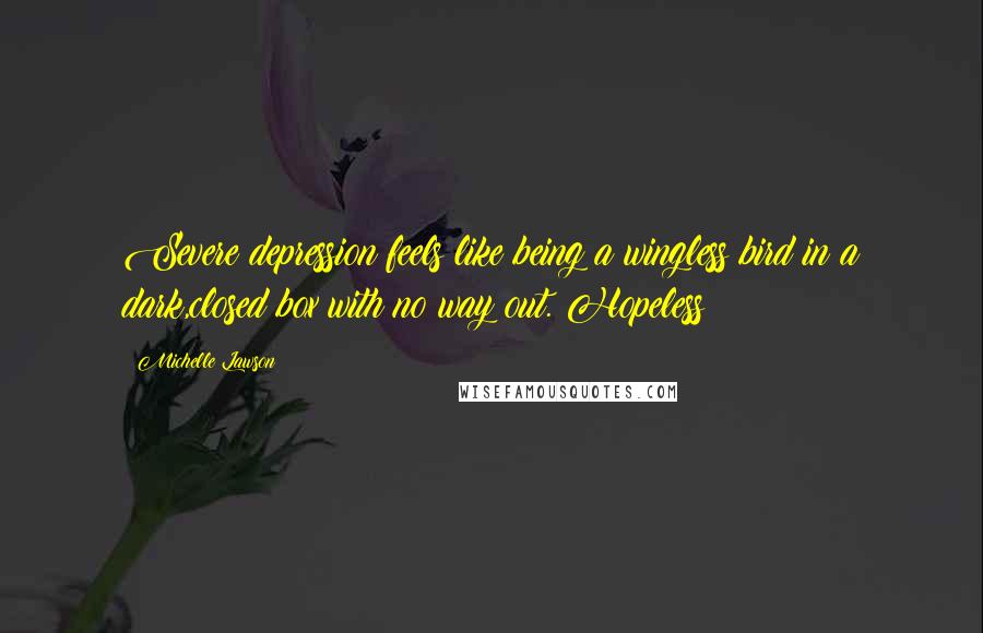 Michelle Lawson Quotes: Severe depression feels like being a wingless bird in a dark,closed box with no way out. Hopeless!!