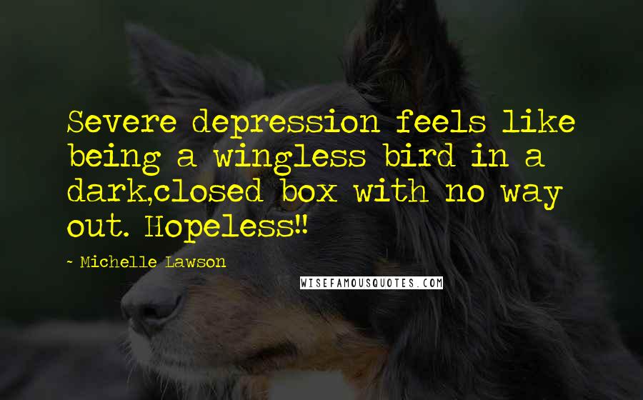 Michelle Lawson Quotes: Severe depression feels like being a wingless bird in a dark,closed box with no way out. Hopeless!!