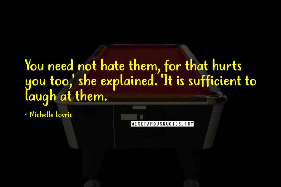 Michelle Lovric Quotes: You need not hate them, for that hurts you too,' she explained. 'It is sufficient to laugh at them.