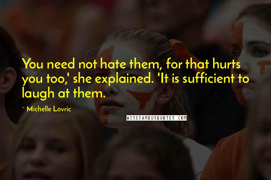Michelle Lovric Quotes: You need not hate them, for that hurts you too,' she explained. 'It is sufficient to laugh at them.