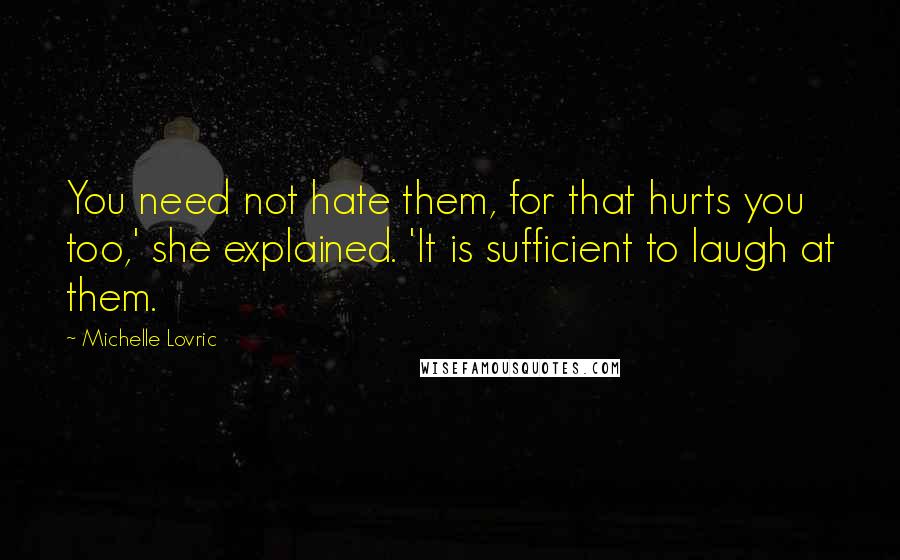 Michelle Lovric Quotes: You need not hate them, for that hurts you too,' she explained. 'It is sufficient to laugh at them.