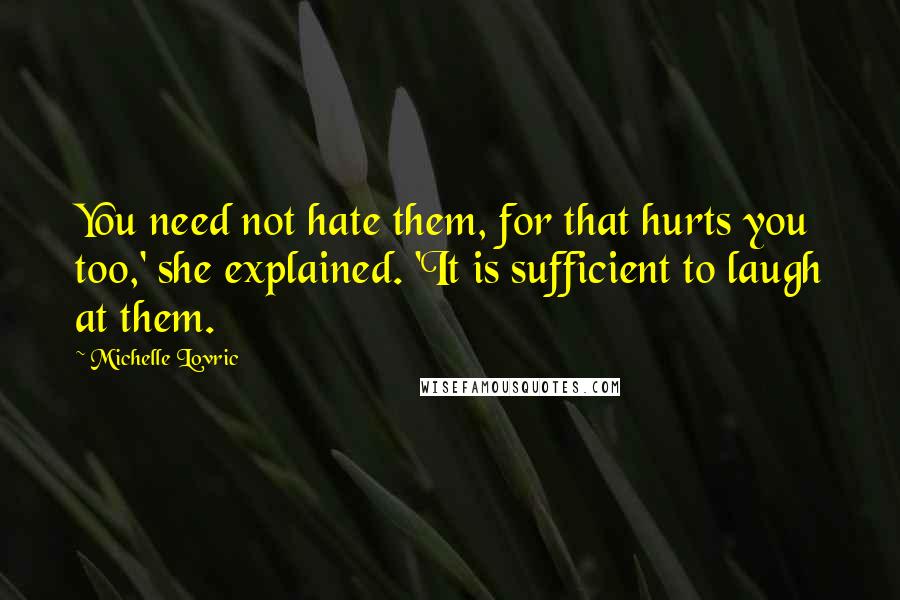 Michelle Lovric Quotes: You need not hate them, for that hurts you too,' she explained. 'It is sufficient to laugh at them.