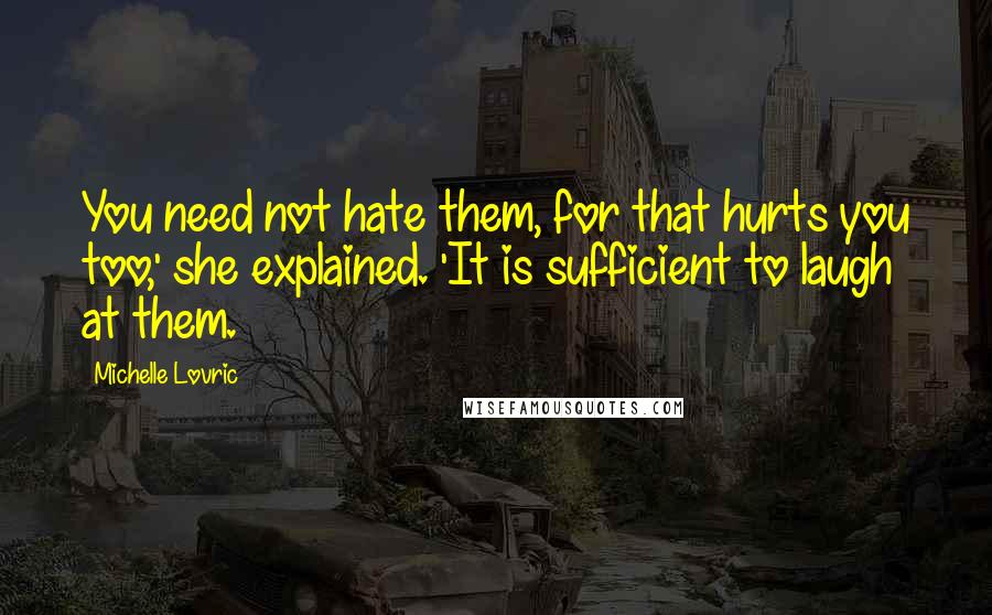 Michelle Lovric Quotes: You need not hate them, for that hurts you too,' she explained. 'It is sufficient to laugh at them.