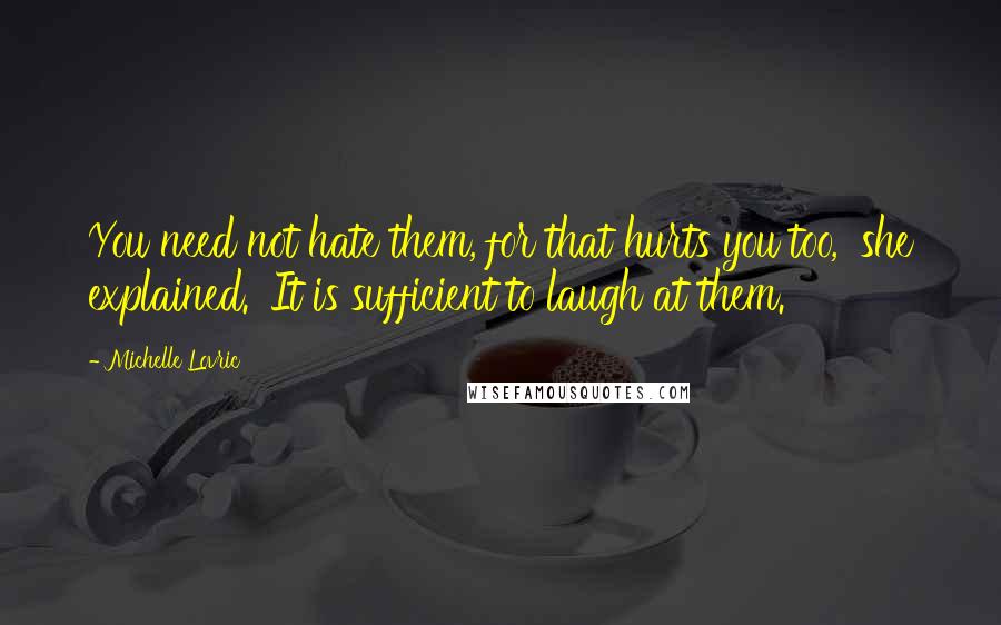 Michelle Lovric Quotes: You need not hate them, for that hurts you too,' she explained. 'It is sufficient to laugh at them.