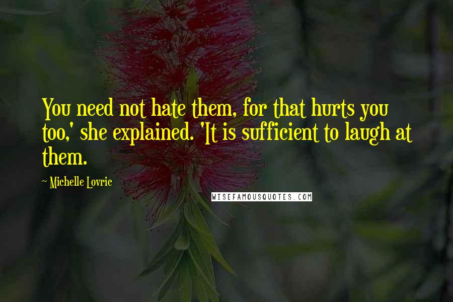 Michelle Lovric Quotes: You need not hate them, for that hurts you too,' she explained. 'It is sufficient to laugh at them.