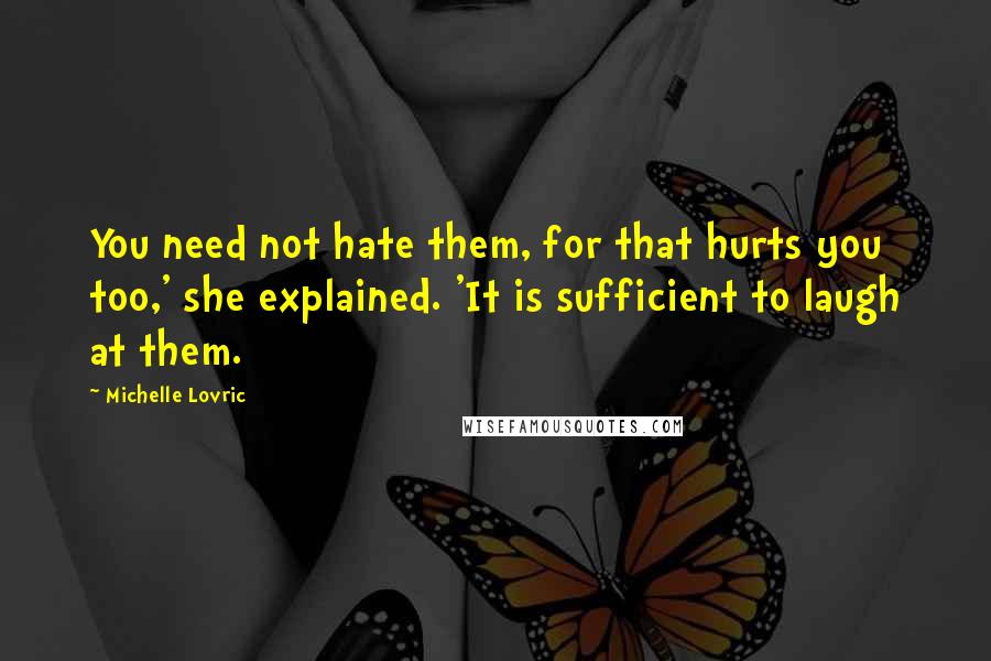 Michelle Lovric Quotes: You need not hate them, for that hurts you too,' she explained. 'It is sufficient to laugh at them.