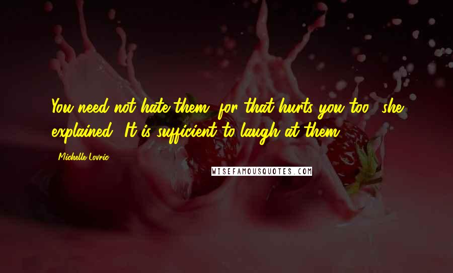 Michelle Lovric Quotes: You need not hate them, for that hurts you too,' she explained. 'It is sufficient to laugh at them.