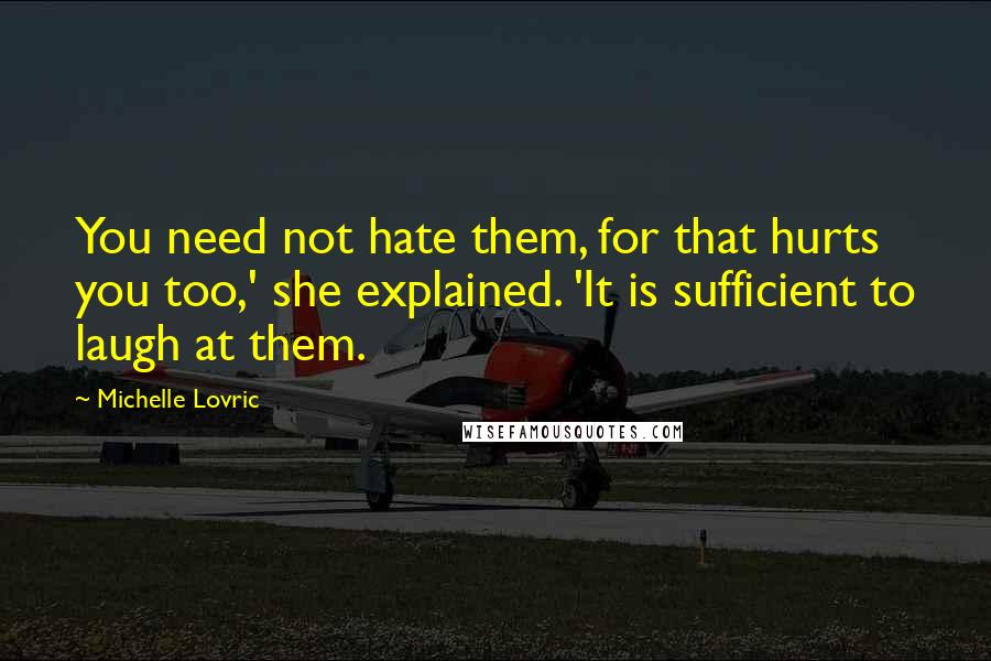 Michelle Lovric Quotes: You need not hate them, for that hurts you too,' she explained. 'It is sufficient to laugh at them.