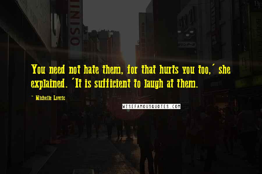 Michelle Lovric Quotes: You need not hate them, for that hurts you too,' she explained. 'It is sufficient to laugh at them.