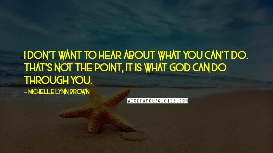 Michelle Lynn Brown Quotes: I don't want to hear about what you can't do. That's not the point, it is what God can do through you.
