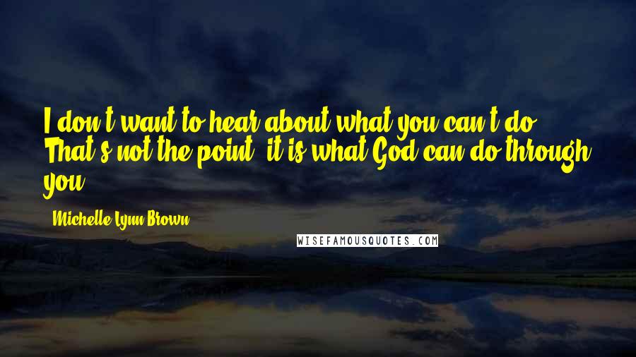 Michelle Lynn Brown Quotes: I don't want to hear about what you can't do. That's not the point, it is what God can do through you.