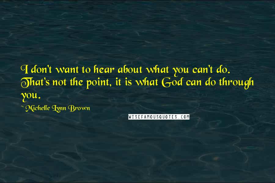 Michelle Lynn Brown Quotes: I don't want to hear about what you can't do. That's not the point, it is what God can do through you.