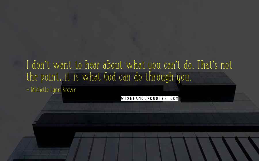 Michelle Lynn Brown Quotes: I don't want to hear about what you can't do. That's not the point, it is what God can do through you.