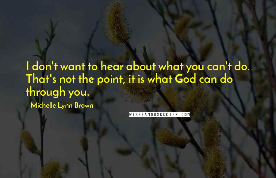 Michelle Lynn Brown Quotes: I don't want to hear about what you can't do. That's not the point, it is what God can do through you.