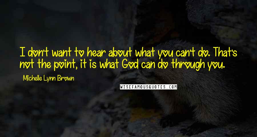 Michelle Lynn Brown Quotes: I don't want to hear about what you can't do. That's not the point, it is what God can do through you.