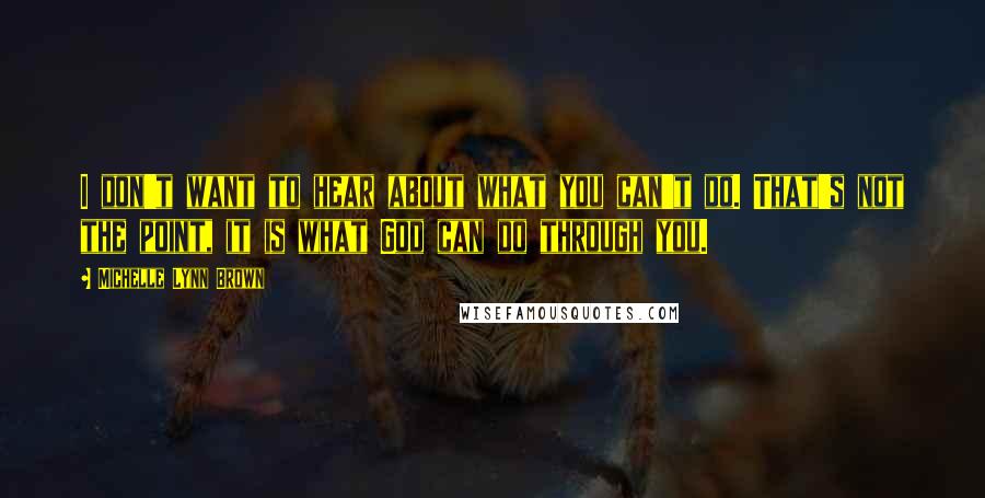 Michelle Lynn Brown Quotes: I don't want to hear about what you can't do. That's not the point, it is what God can do through you.