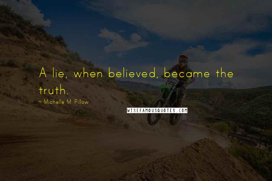 Michelle M. Pillow Quotes: A lie, when believed, became the truth.