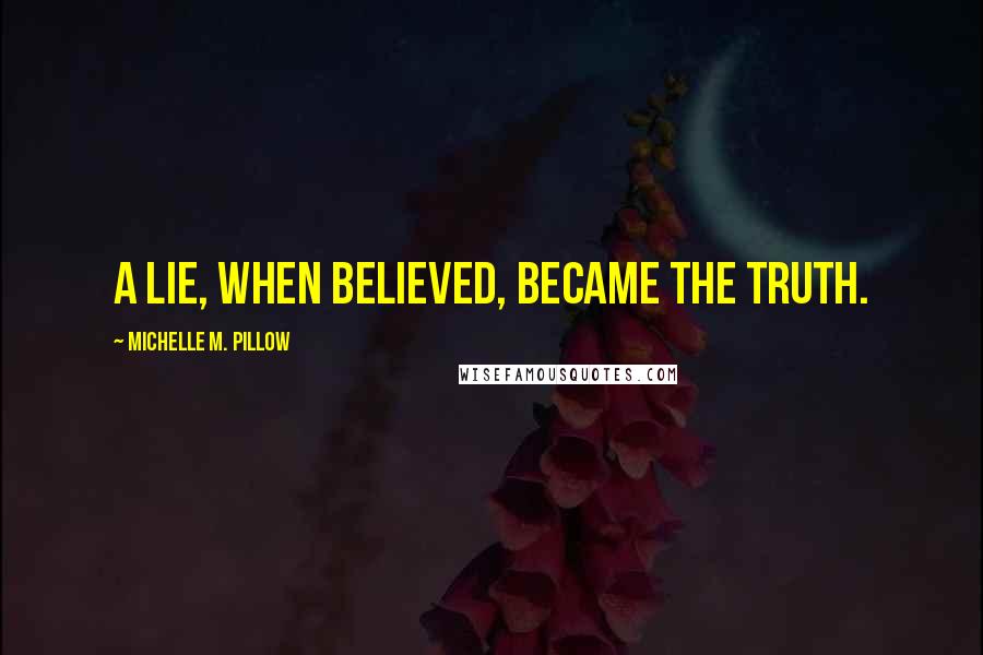 Michelle M. Pillow Quotes: A lie, when believed, became the truth.