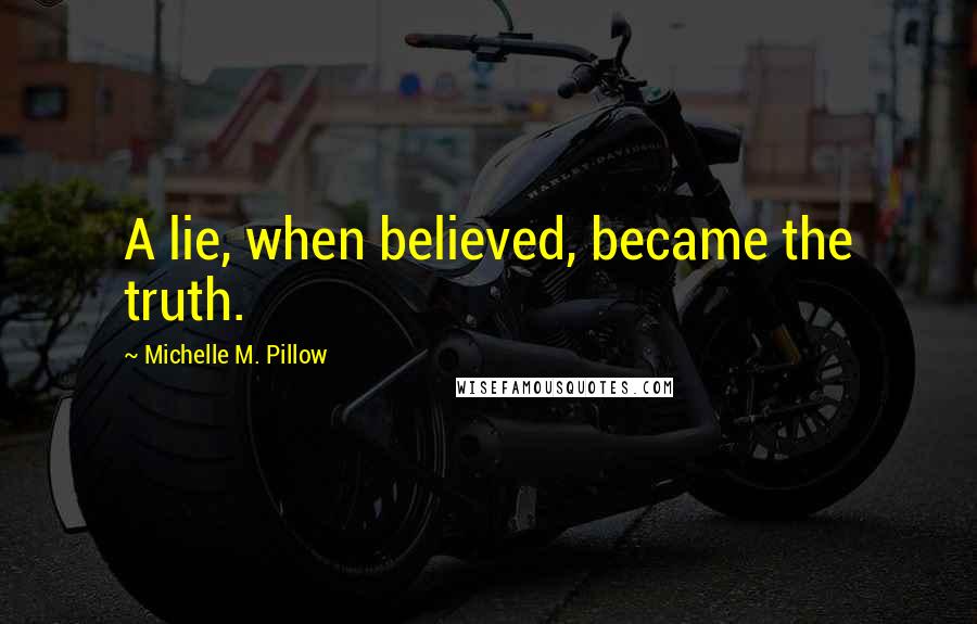 Michelle M. Pillow Quotes: A lie, when believed, became the truth.