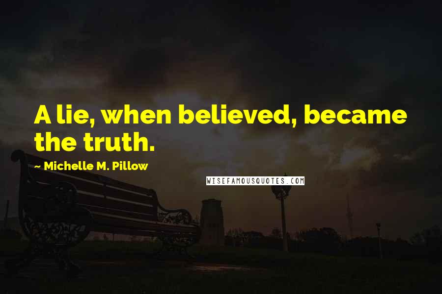 Michelle M. Pillow Quotes: A lie, when believed, became the truth.