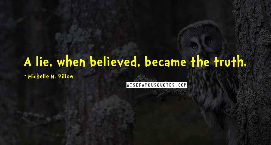 Michelle M. Pillow Quotes: A lie, when believed, became the truth.