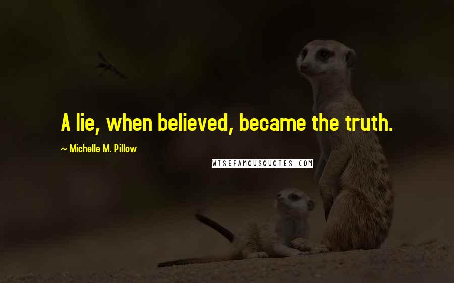 Michelle M. Pillow Quotes: A lie, when believed, became the truth.