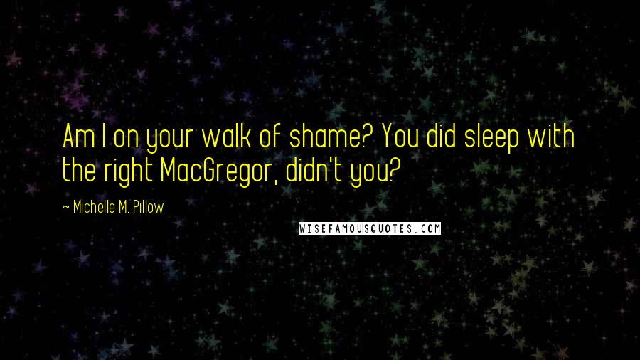 Michelle M. Pillow Quotes: Am I on your walk of shame? You did sleep with the right MacGregor, didn't you?