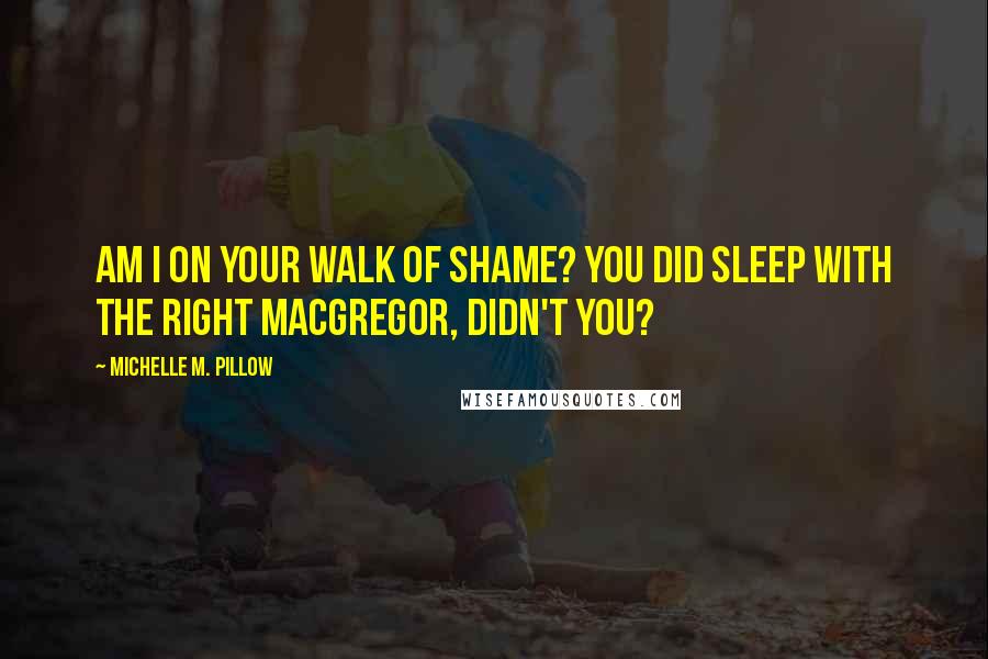 Michelle M. Pillow Quotes: Am I on your walk of shame? You did sleep with the right MacGregor, didn't you?