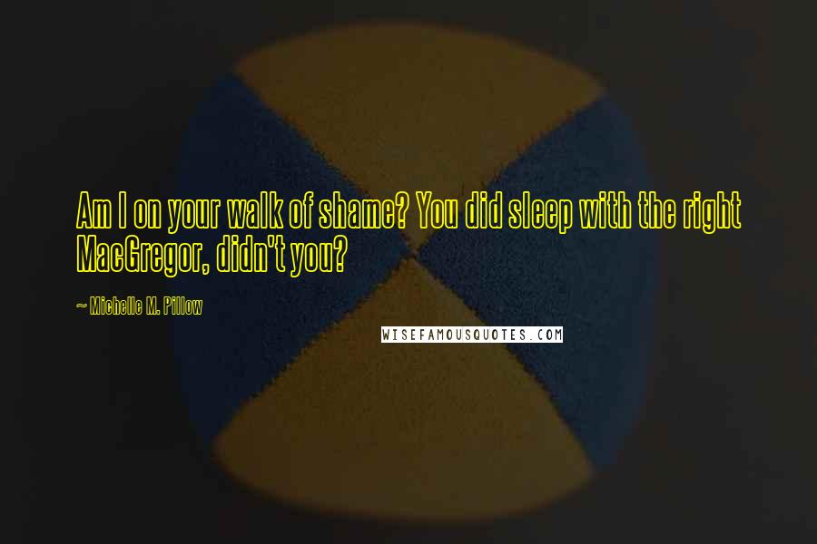 Michelle M. Pillow Quotes: Am I on your walk of shame? You did sleep with the right MacGregor, didn't you?