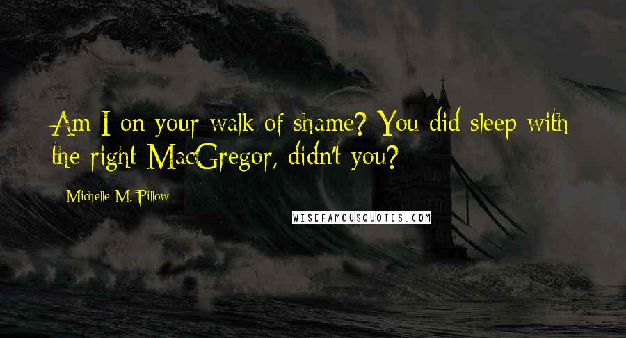 Michelle M. Pillow Quotes: Am I on your walk of shame? You did sleep with the right MacGregor, didn't you?