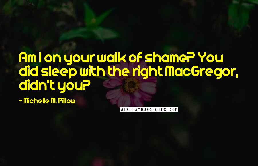 Michelle M. Pillow Quotes: Am I on your walk of shame? You did sleep with the right MacGregor, didn't you?